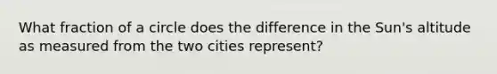 What fraction of a circle does the difference in the Sun's altitude as measured from the two cities represent?