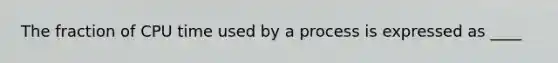 The fraction of CPU time used by a process is expressed as ____