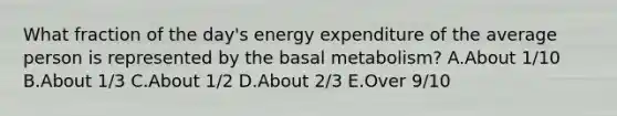 What fraction of the day's energy expenditure of the average person is represented by the basal metabolism? A.About 1/10 B.About 1/3 C.About 1/2 D.About 2/3 E.Over 9/10