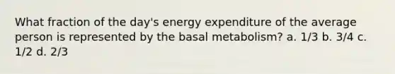 What fraction of the day's energy expenditure of the average person is represented by the basal metabolism? a. 1/3 b. 3/4 c. 1/2 d. 2/3