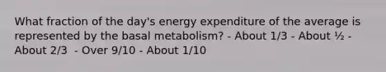 What fraction of the day's energy expenditure of the average is represented by the basal metabolism? - About 1/3 - About ½ - About 2/3 ​ - Over 9/10 - About 1/10