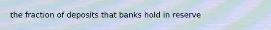 the fraction of deposits that banks hold in reserve