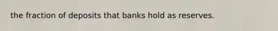 the fraction of deposits that banks hold as reserves.