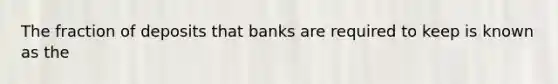 The fraction of deposits that banks are required to keep is known as the