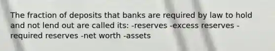 The fraction of deposits that banks are required by law to hold and not lend out are called its: -reserves -excess reserves -required reserves -net worth -assets