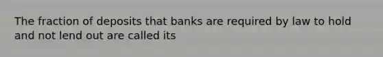 The fraction of deposits that banks are required by law to hold and not lend out are called its