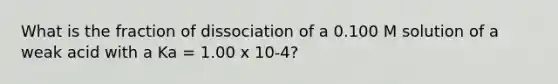 What is the fraction of dissociation of a 0.100 M solution of a weak acid with a Ka = 1.00 x 10-4?