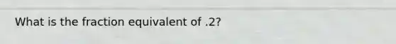 What is the fraction equivalent of .2?