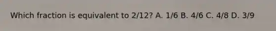 Which fraction is equivalent to 2/12? A. 1/6 B. 4/6 C. 4/8 D. 3/9