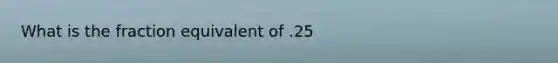 What is the fraction equivalent of .25