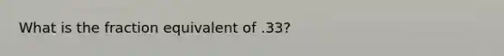 What is the fraction equivalent of .33?