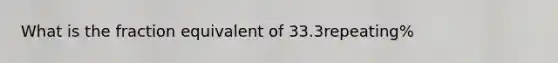 What is the fraction equivalent of 33.3repeating%