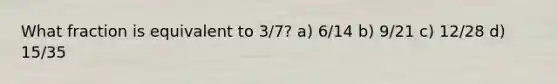 What fraction is equivalent to 3/7? a) 6/14 b) 9/21 c) 12/28 d) 15/35