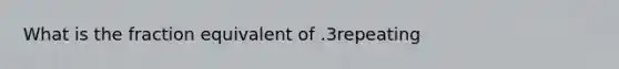 What is the fraction equivalent of .3repeating