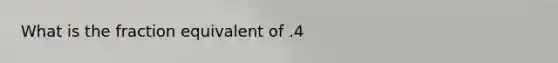 What is the fraction equivalent of .4