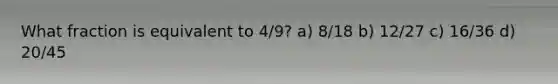 What fraction is equivalent to 4/9? a) 8/18 b) 12/27 c) 16/36 d) 20/45