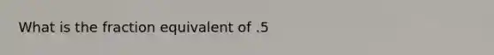 What is the fraction equivalent of .5