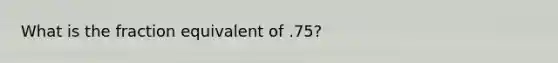 What is the fraction equivalent of .75?