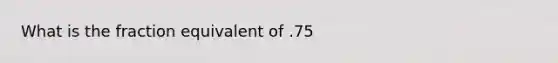 What is the fraction equivalent of .75