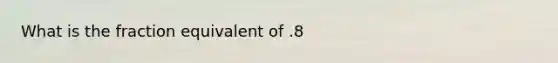 What is the fraction equivalent of .8