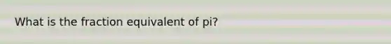 What is the fraction equivalent of pi?