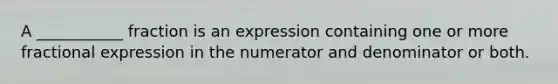 A ___________ fraction is an expression containing one or more fractional expression in the numerator and denominator or both.