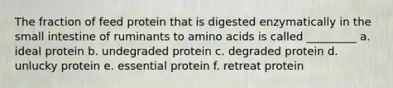 The fraction of feed protein that is digested enzymatically in the small intestine of ruminants to amino acids is called _________ a. ideal protein b. undegraded protein c. degraded protein d. unlucky protein e. essential protein f. retreat protein