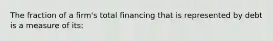 The fraction of a firm's total financing that is represented by debt is a measure of its: