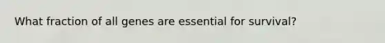 What fraction of all genes are essential for survival?