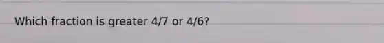 Which fraction is greater 4/7 or 4/6?