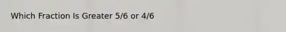 Which Fraction Is Greater 5/6 or 4/6