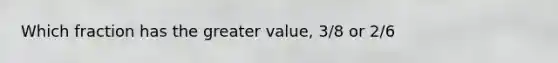 Which fraction has the greater value, 3/8 or 2/6