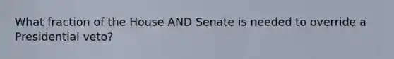 What fraction of the House AND Senate is needed to override a Presidential veto?