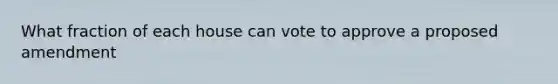 What fraction of each house can vote to approve a proposed amendment