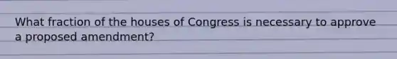 What fraction of the houses of Congress is necessary to approve a proposed amendment?