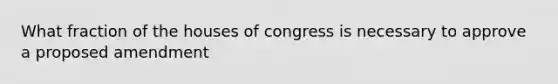 What fraction of the houses of congress is necessary to approve a proposed amendment