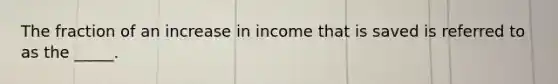 The fraction of an increase in income that is saved is referred to as the _____.