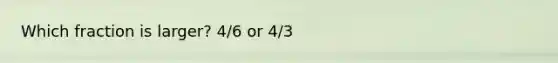 Which fraction is larger? 4/6 or 4/3