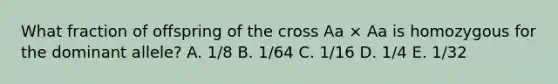 What fraction of offspring of the cross Aa × Aa is homozygous for the dominant allele? A. 1/8 B. 1/64 C. 1/16 D. 1/4 E. 1/32