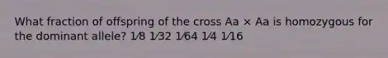 What fraction of offspring of the cross Aa × Aa is homozygous for the dominant allele? 1⁄8 1⁄32 1⁄64 1⁄4 1⁄16