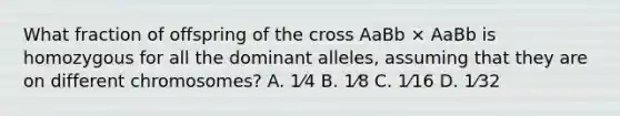 What fraction of offspring of the cross AaBb × AaBb is homozygous for all the dominant alleles, assuming that they are on different chromosomes? A. 1⁄4 B. 1⁄8 C. 1⁄16 D. 1⁄32