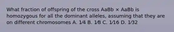 What fraction of offspring of the cross AaBb × AaBb is homozygous for all the dominant alleles, assuming that they are on different chromosomes A. 1⁄4 B. 1⁄8 C. 1⁄16 D. 1⁄32