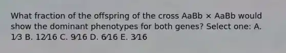 What fraction of the offspring of the cross AaBb × AaBb would show the dominant phenotypes for both genes? Select one: A. 1⁄3 B. 12⁄16 C. 9⁄16 D. 6⁄16 E. 3⁄16