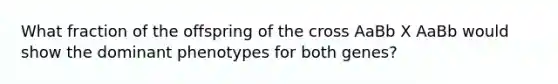 What fraction of the offspring of the cross AaBb X AaBb would show the dominant phenotypes for both genes?