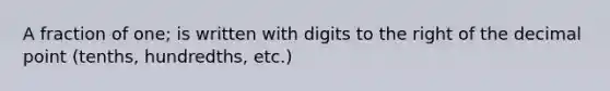 A fraction of one; is written with digits to the right of the decimal point (tenths, hundredths, etc.)