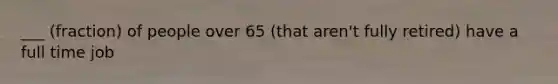 ___ (fraction) of people over 65 (that aren't fully retired) have a full time job