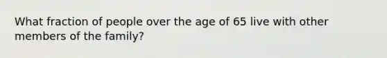 What fraction of people over the age of 65 live with other members of the family?