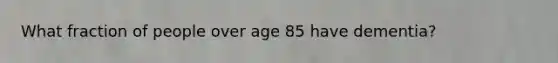 What fraction of people over age 85 have dementia?