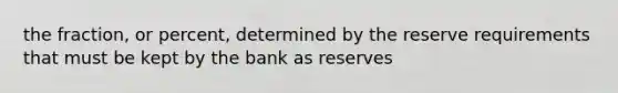 the fraction, or percent, determined by the reserve requirements that must be kept by the bank as reserves