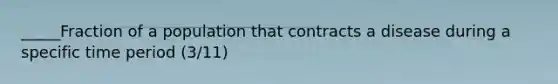 _____Fraction of a population that contracts a disease during a specific time period (3/11)